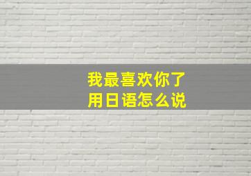 我最喜欢你了 用日语怎么说